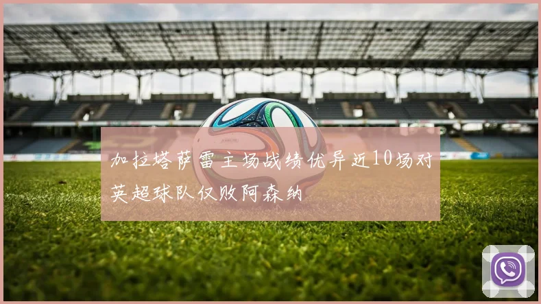 加拉塔萨雷主场战绩优异近10场对英超球队仅败阿森纳