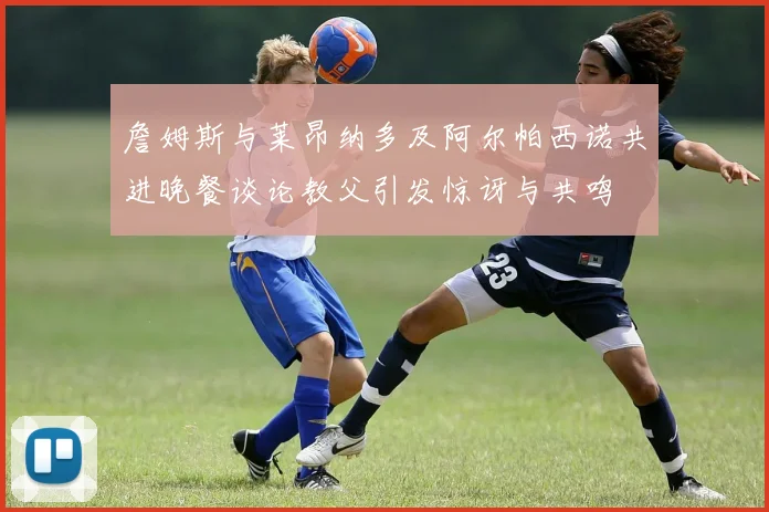 詹姆斯与莱昂纳多及阿尔帕西诺共进晚餐谈论教父引发惊讶与共鸣