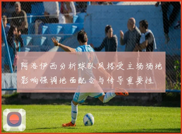 阿洛伊西分析球队风格受主场场地影响强调地面配合与传导重要性