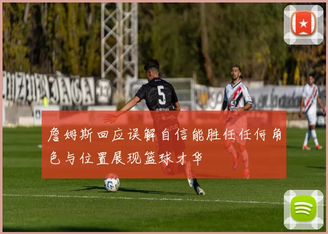 詹姆斯回应误解自信能胜任任何角色与位置展现篮球才华