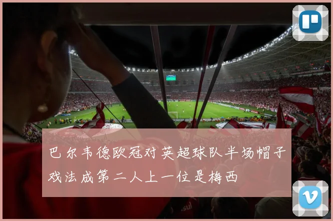 巴尔韦德欧冠对英超球队半场帽子戏法成第二人上一位是梅西