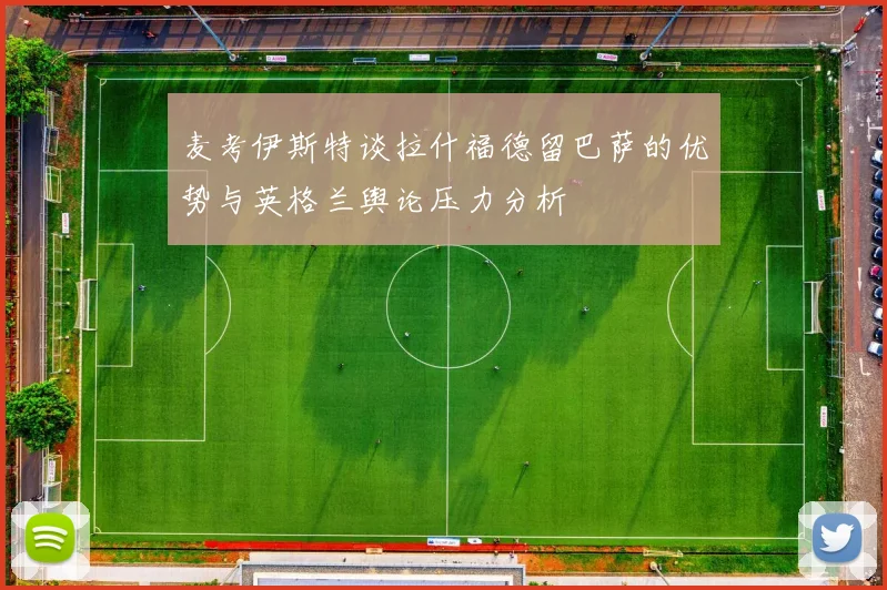 麦考伊斯特谈拉什福德留巴萨的优势与英格兰舆论压力分析