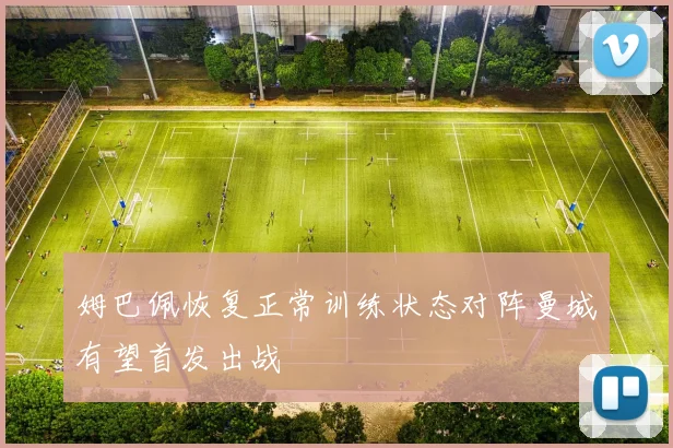 姆巴佩恢复正常训练状态对阵曼城有望首发出战