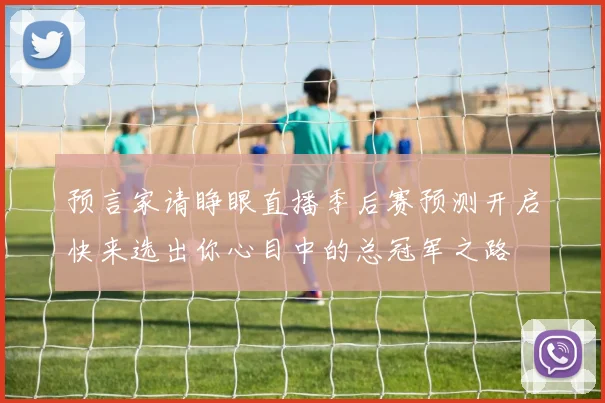 预言家请睁眼直播季后赛预测开启快来选出你心目中的总冠军之路