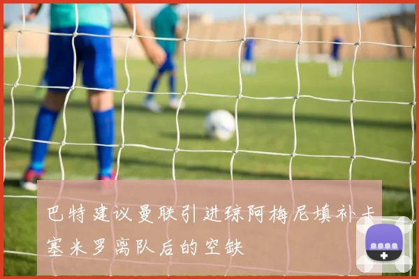 巴特建议曼联引进琼阿梅尼填补卡塞米罗离队后的空缺