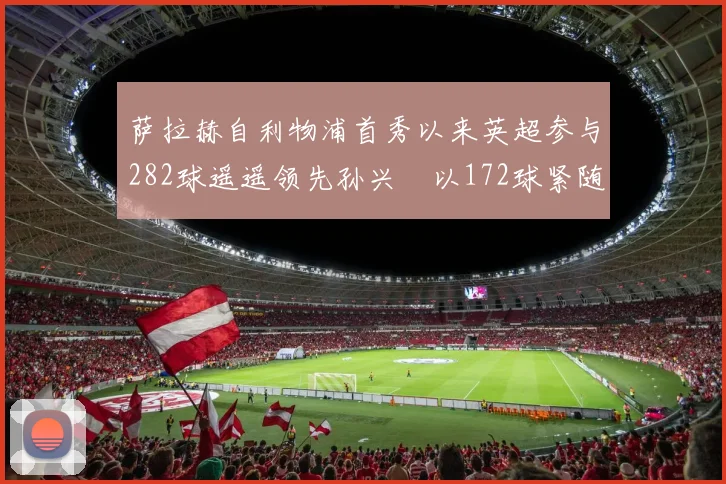 萨拉赫自利物浦首秀以来英超参与282球遥遥领先孙兴慜以172球紧随其后