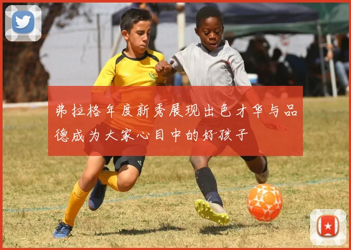 弗拉格年度新秀展现出色才华与品德成为大家心目中的好孩子