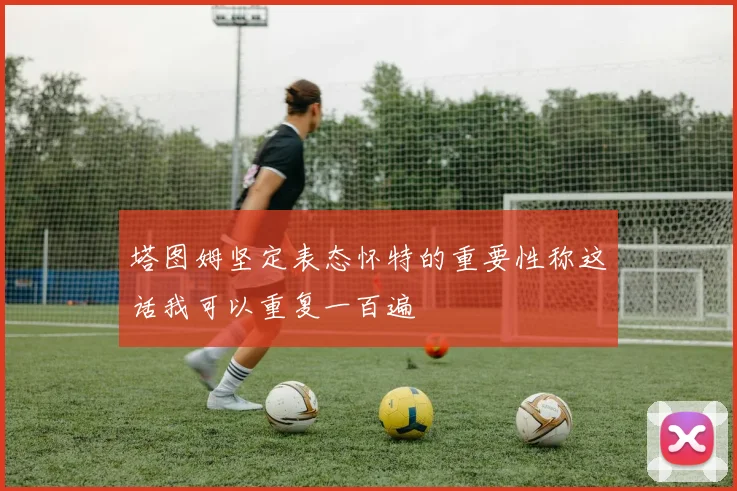 塔图姆坚定表态怀特的重要性称这话我可以重复一百遍