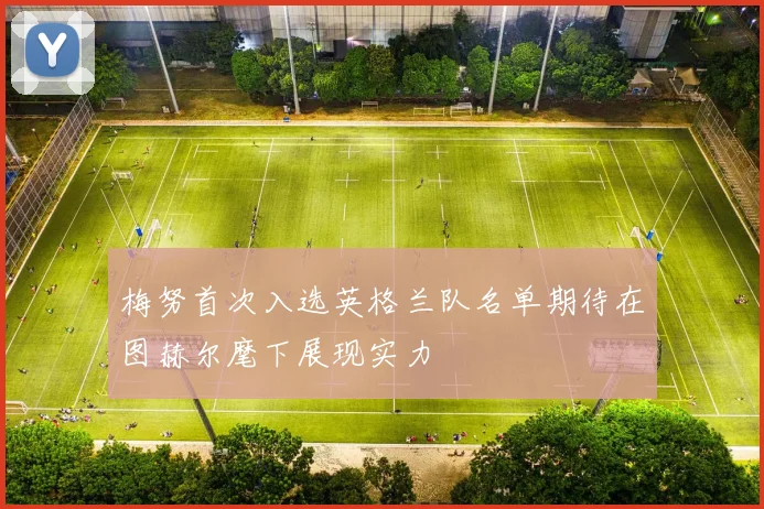 梅努首次入选英格兰队名单期待在图赫尔麾下展现实力