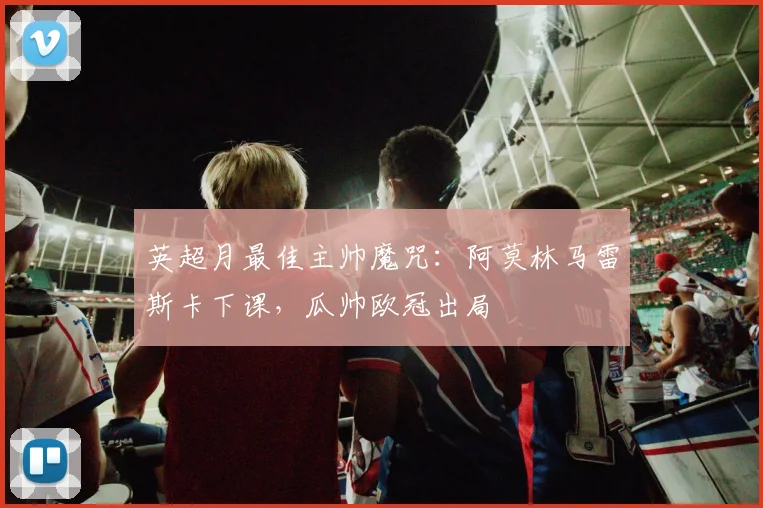 英超月最佳主帅魔咒：阿莫林马雷斯卡下课，瓜帅欧冠出局