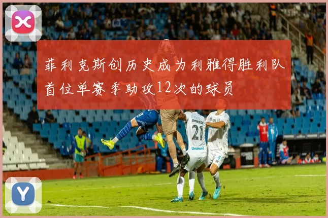 菲利克斯创历史成为利雅得胜利队首位单赛季助攻12次的球员
