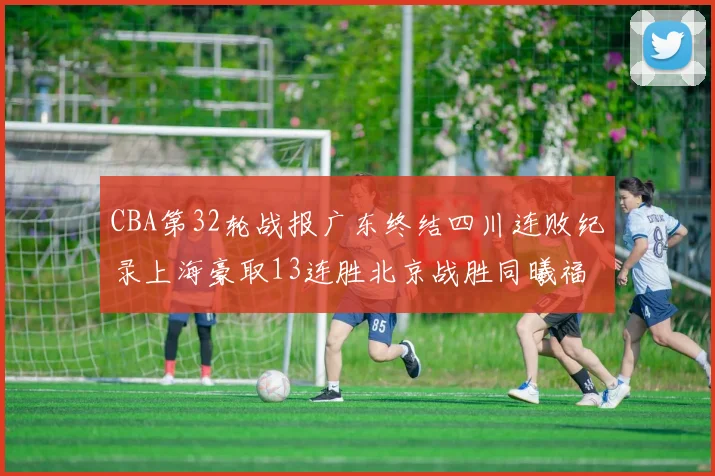 CBA第32轮战报广东终结四川连败纪录上海豪取13连胜北京战胜同曦福建不敌辽宁