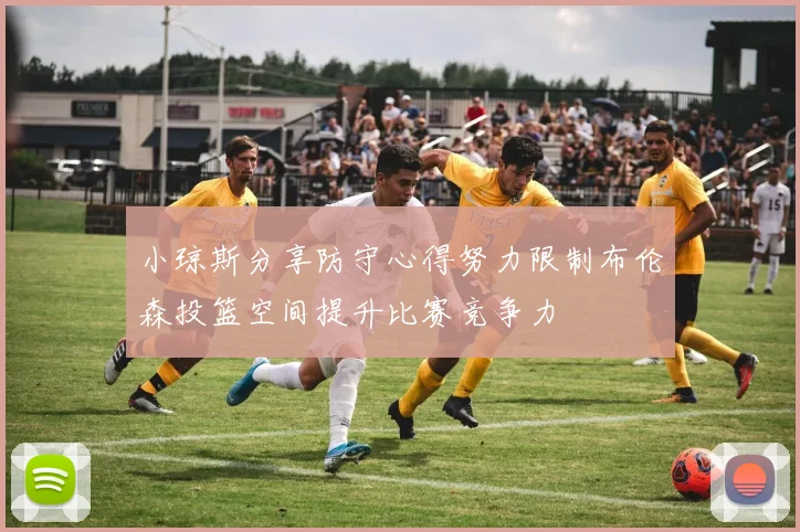 小琼斯分享防守心得努力限制布伦森投篮空间提升比赛竞争力