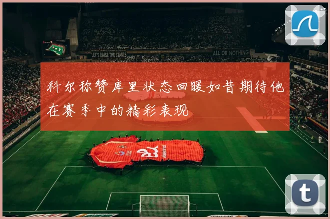 科尔称赞库里状态回暖如昔期待他在赛季中的精彩表现