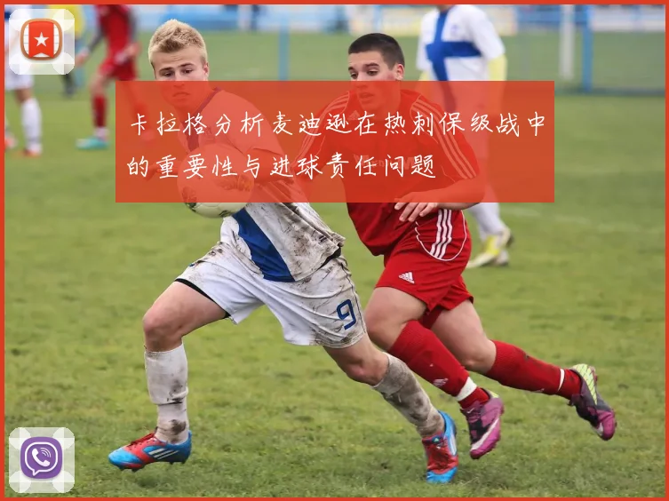 卡拉格分析麦迪逊在热刺保级战中的重要性与进球责任问题